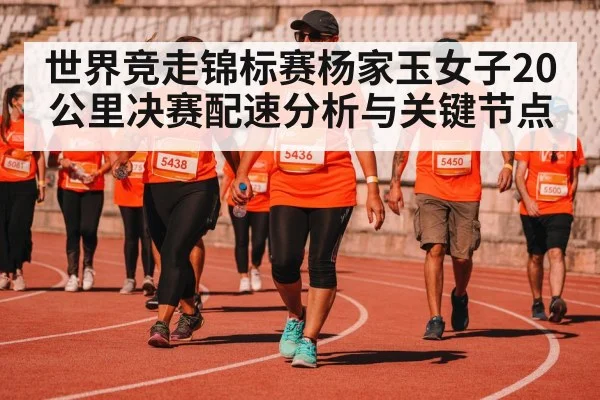 世界竞走锦标赛杨家玉女子20公里决赛配速分析与关键节点