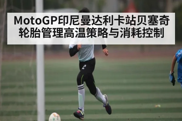 MotoGP印尼曼达利卡站贝塞奇轮胎管理高温策略与消耗控制