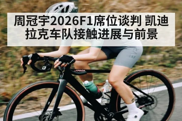 周冠宇2026F1席位谈判 凯迪拉克车队接触进展与前景