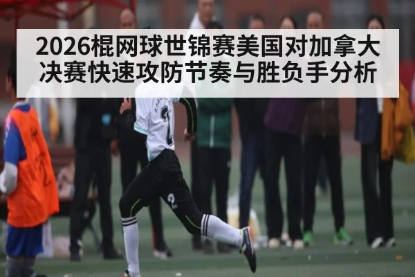 2026棍网球世锦赛美国对加拿大决赛快速攻防节奏与胜负手分析