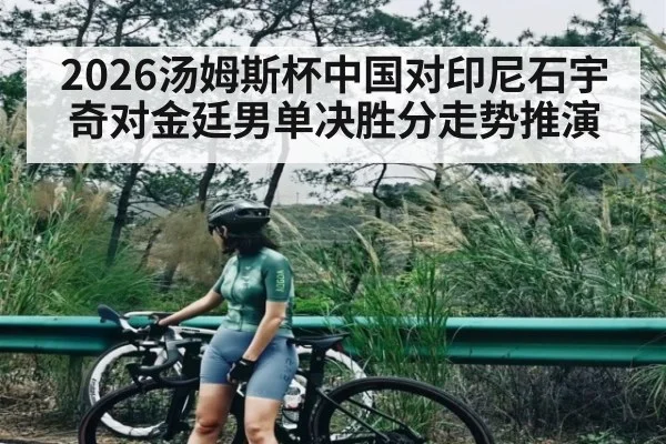 2026汤姆斯杯中国对印尼石宇奇对金廷男单决胜分走势推演