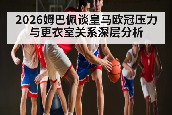 2026姆巴佩谈皇马欧冠压力与更衣室关系深层分析